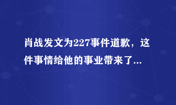 肖战发文为227事件道歉，这件事情给他的事业带来了多大的打击？