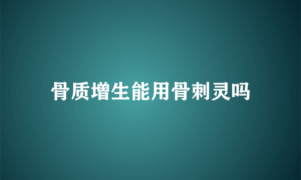 骨质增生能用骨刺灵吗