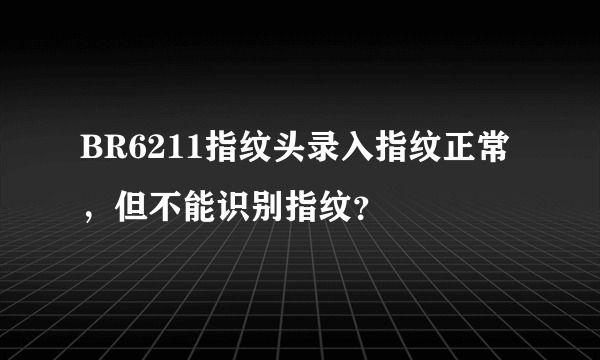 BR6211指纹头录入指纹正常，但不能识别指纹？