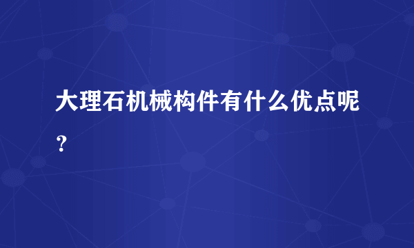 大理石机械构件有什么优点呢？