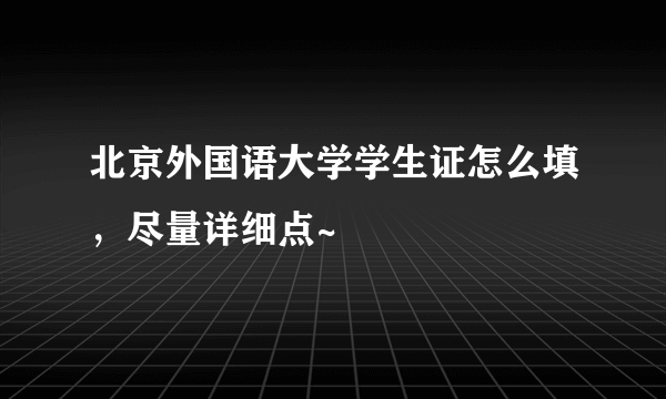 北京外国语大学学生证怎么填，尽量详细点~