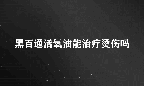 黑百通活氧油能治疗烫伤吗