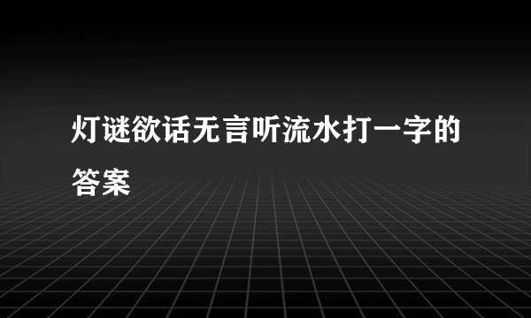 灯谜欲话无言听流水打一字的答案