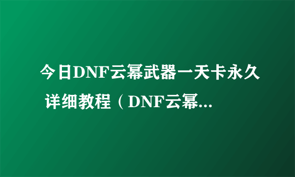 今日DNF云幂武器一天卡永久 详细教程（DNF云幂武器一天卡永久 详细教程）