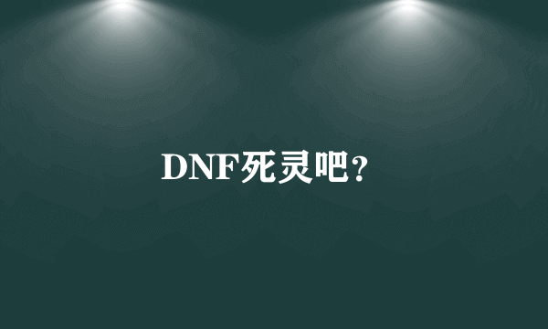 DNF死灵吧？