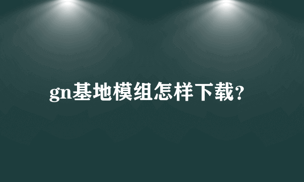 gn基地模组怎样下载？