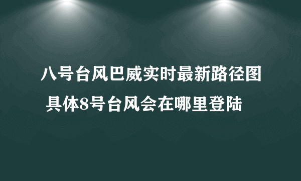 八号台风巴威实时最新路径图 具体8号台风会在哪里登陆