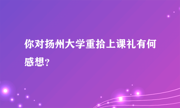 你对扬州大学重拾上课礼有何感想？