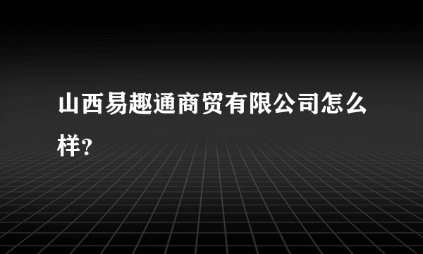 山西易趣通商贸有限公司怎么样？