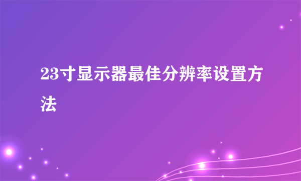 23寸显示器最佳分辨率设置方法