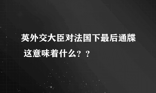 英外交大臣对法国下最后通牒 这意味着什么？？