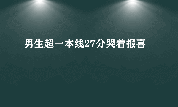 男生超一本线27分哭着报喜