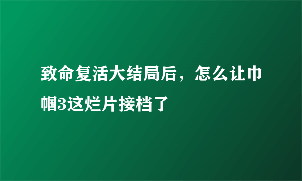 致命复活大结局后，怎么让巾帼3这烂片接档了