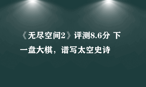 《无尽空间2》评测8.6分 下一盘大棋，谱写太空史诗