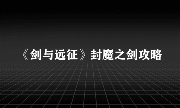 《剑与远征》封魔之剑攻略