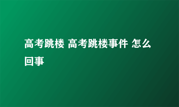 高考跳楼 高考跳楼事件 怎么回事