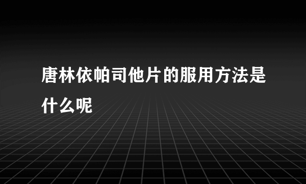 唐林依帕司他片的服用方法是什么呢