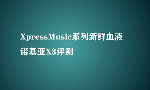 XpressMusic系列新鲜血液 诺基亚X3评测