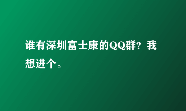 谁有深圳富士康的QQ群？我想进个。