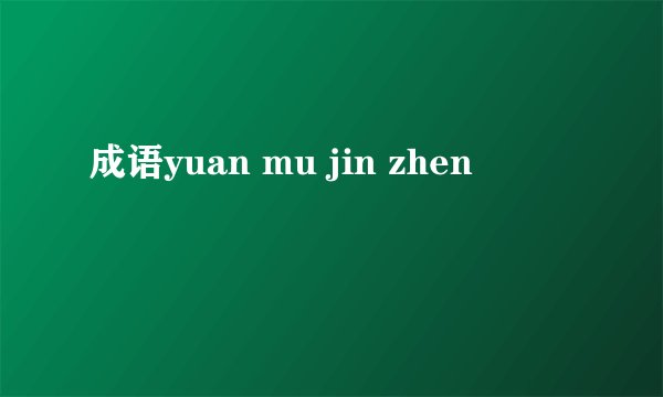 成语yuan mu jin zhen