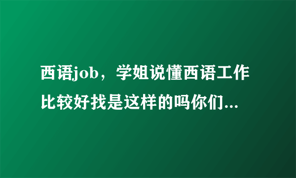 西语job，学姐说懂西语工作比较好找是这样的吗你们都是去赛乐西语吗