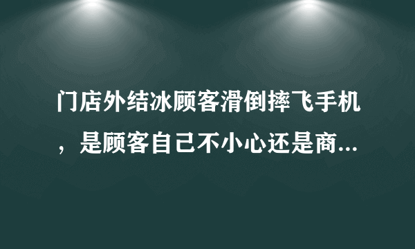 门店外结冰顾客滑倒摔飞手机，是顾客自己不小心还是商家没有做好防护？