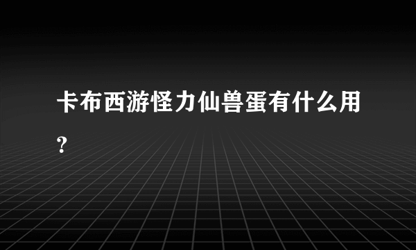 卡布西游怪力仙兽蛋有什么用？