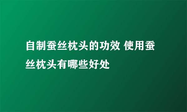 自制蚕丝枕头的功效 使用蚕丝枕头有哪些好处