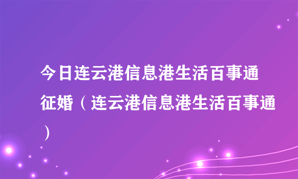 今日连云港信息港生活百事通征婚（连云港信息港生活百事通）