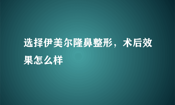 选择伊美尔隆鼻整形，术后效果怎么样