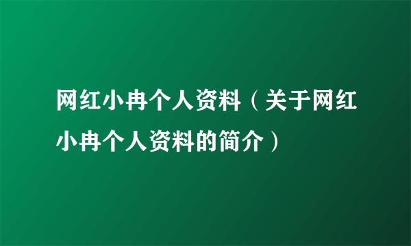 网红小冉个人资料（关于网红小冉个人资料的简介）