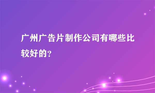 广州广告片制作公司有哪些比较好的？