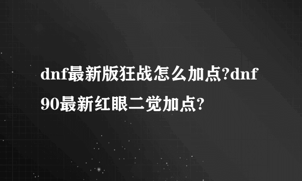 dnf最新版狂战怎么加点?dnf90最新红眼二觉加点?