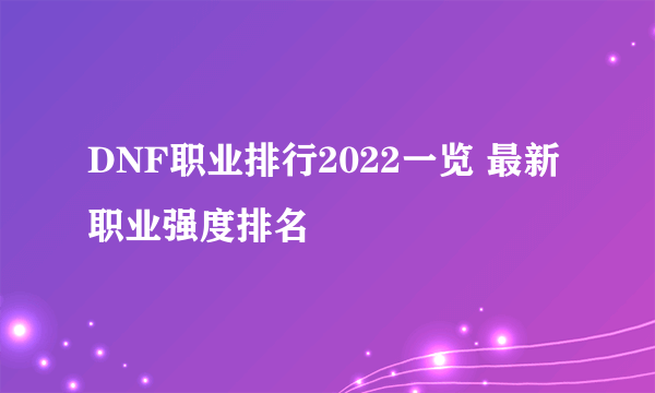 DNF职业排行2022一览 最新职业强度排名