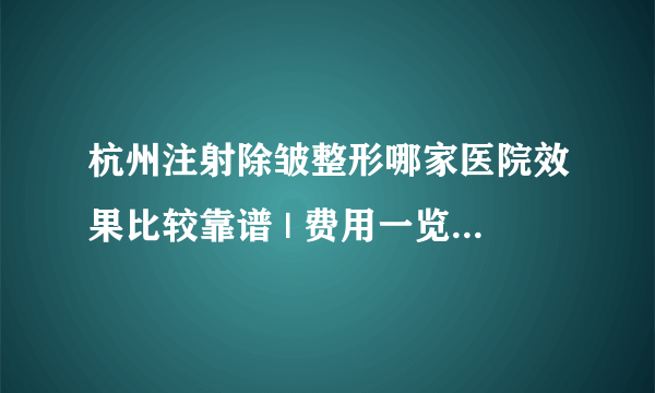 杭州注射除皱整形哪家医院效果比较靠谱 | 费用一览表曝光_去皱针打一针多少钱?