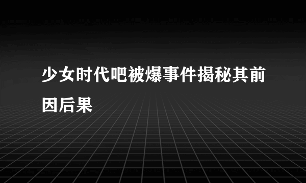 少女时代吧被爆事件揭秘其前因后果