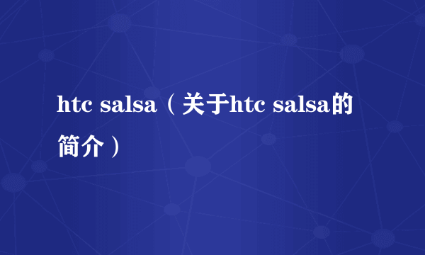 htc salsa（关于htc salsa的简介）