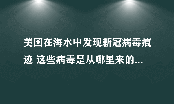 美国在海水中发现新冠病毒痕迹 这些病毒是从哪里来的？-飞外网