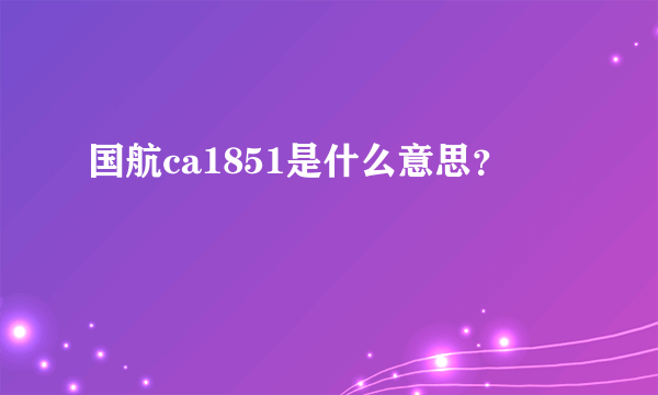 国航ca1851是什么意思？