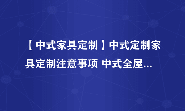 【中式家具定制】中式定制家具定制注意事项 中式全屋家具定制要点