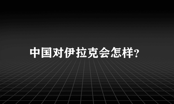 中国对伊拉克会怎样？