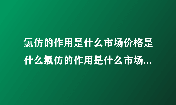 氯仿的作用是什么市场价格是什么氯仿的作用是什么市场...