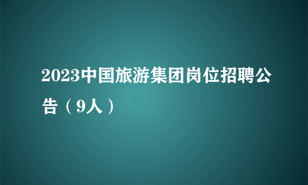 2023中国旅游集团岗位招聘公告（9人）