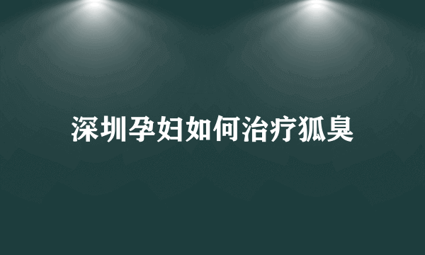 深圳孕妇如何治疗狐臭