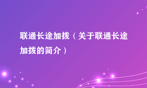 联通长途加拨（关于联通长途加拨的简介）