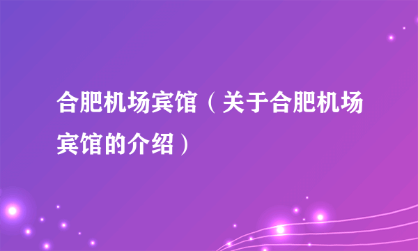 合肥机场宾馆（关于合肥机场宾馆的介绍）