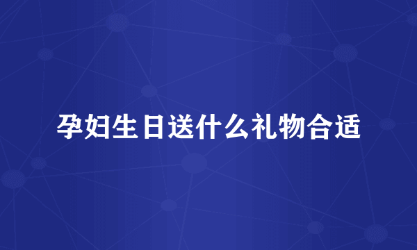 孕妇生日送什么礼物合适