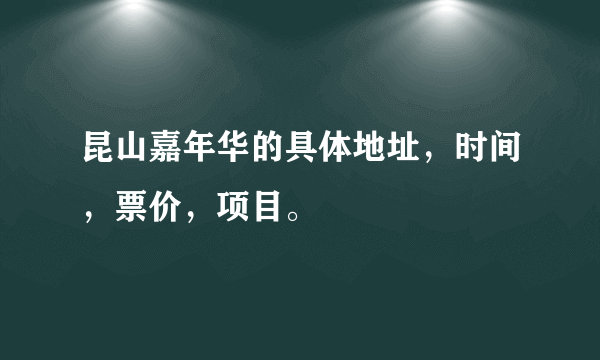 昆山嘉年华的具体地址，时间，票价，项目。