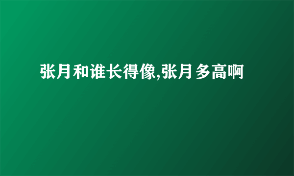 张月和谁长得像,张月多高啊