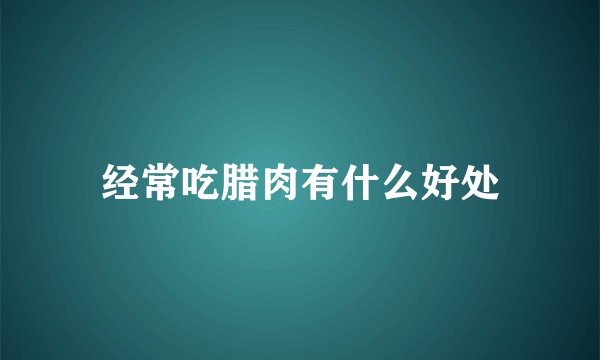 经常吃腊肉有什么好处